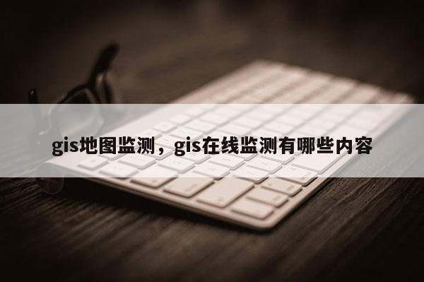 gis地圖監測，gis在線監測有哪些內容